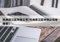 杭州滨江区块链公司[杭州滨江区块链公司有哪些]