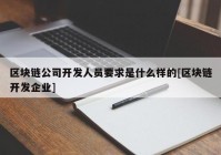 区块链公司开发人员要求是什么样的[区块链开发企业]