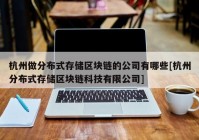 杭州做分布式存储区块链的公司有哪些[杭州分布式存储区块链科技有限公司]