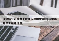 区块链公司开发工程师招聘要求高吗[区块链开发工程师待遇]