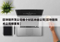 区块链开发公司哪个好区块链公司[区块链技术公司哪里有]