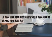 鱼台县区块链应用公司哪家好[鱼台县区块链应用公司哪家好点]