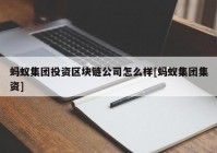 蚂蚁集团投资区块链公司怎么样[蚂蚁集团集资]