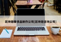 区块链奢侈品制作公司[区块链咨询公司]