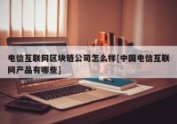 电信互联网区块链公司怎么样[中国电信互联网产品有哪些]