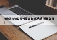 打造区块链公司领军企业[区块链 硬核公司]