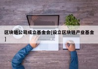 区块链公司成立基金会[设立区块链产业基金]