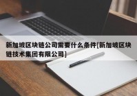 新加坡区块链公司需要什么条件[新加坡区块链技术集团有限公司]