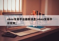 okex交易平台最新消息[okex交易平台官网]