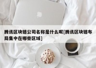 腾讯区块链公司名称是什么呢[腾讯区块链布局集中在哪些区域]