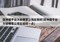 区块链平台入驻哪家公司比较好[区块链平台入驻哪家公司比较好一点]