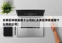 太希区块链是哪个公司的[太希区块链是哪个公司的公司]