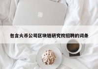 包含火币公司区块链研究院招聘的词条