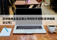 区块链央企是正规公司吗知乎招聘[区块链国企公司]