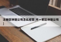 注册区块链公司怎么经营[开一家区块链公司]